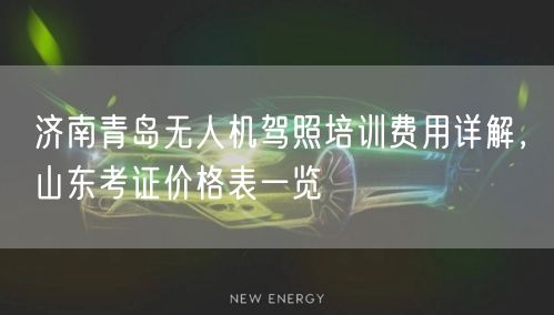 济南青岛无人机驾照培训费用详解，山东考证价格表一览