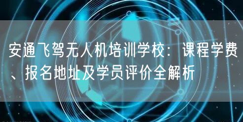 安通飞驾无人机培训学校：课程学费、报名地址及学员评价全解析