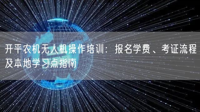 开平农机无人机操作培训:报名学费、考证流程及本地学习点指南