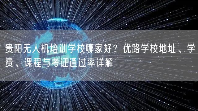 贵阳无人机培训学校哪家好？优路学校地址、学费、课程与考证通过率详解