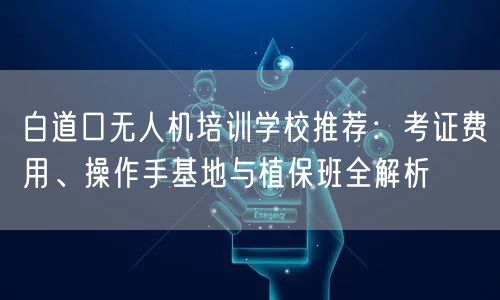 白道口无人机培训学校推荐：考证费用、操作手基地与植保班全解析