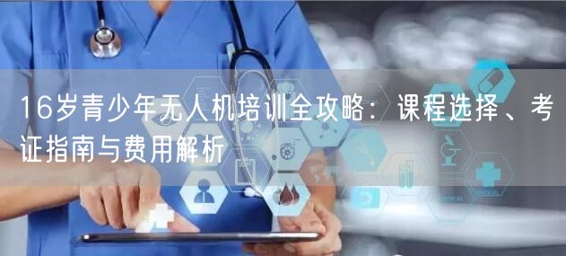 16岁青少年无人机培训全攻略:课程选择、考证指南与费用解析 16岁青少年无人机培训全攻略:课程选择、考证指南与费用解析