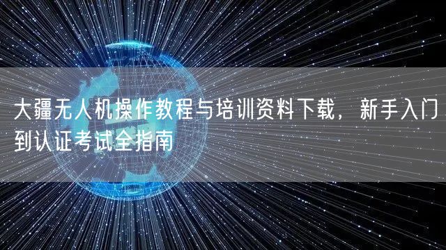 大疆无人机操作教程与培训资料下载，新手入门到认证考试全指南