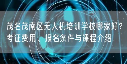 茂名茂南区无人机培训学校哪家好？考证费用、报名条件与课程介绍