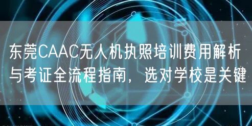 东莞CAAC无人机执照培训费用解析与考证全流程指南，选对学校是关键