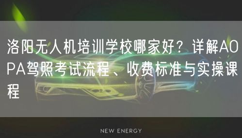 洛阳无人机培训学校哪家好？详解AOPA驾照考试流程、收费标准与实操课程