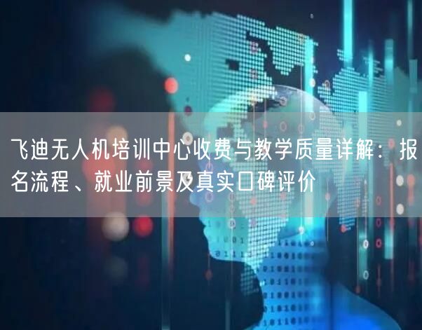 飞迪无人机培训中心收费与教学质量详解：报名流程、就业前景及真实口碑评价
