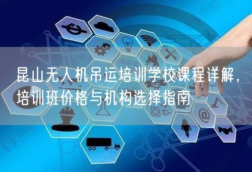 昆山无人机吊运培训学校课程详解,培训班价格与机构选择指南