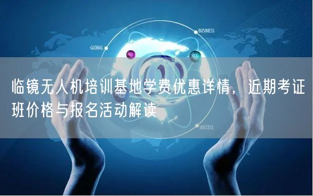 临镜无人机培训基地学费优惠详情，近期考证班价格与报名活动解读