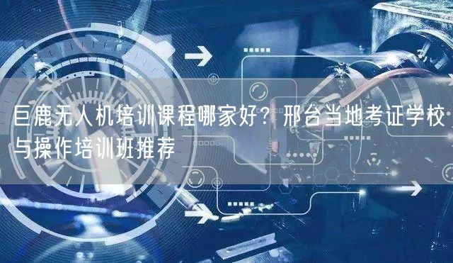 巨鹿无人机培训课程哪家好？邢台当地考证学校与操作培训班推荐