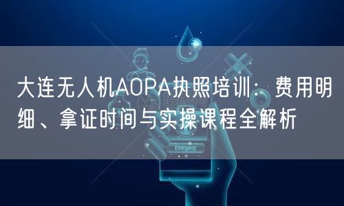 大连无人机AOPA执照培训：费用明细、拿证时间与实操课程全解析