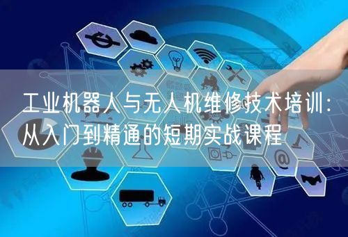 工业机器人与无人机维修技术培训：从入门到精通的短期实战课程
