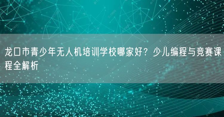 龙口市青少年无人机培训学校哪家好?少儿编程与竞赛课程全解析