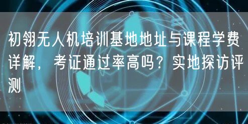 初翎无人机培训基地地址与课程学费详解，考证通过率高吗？实地探访评测