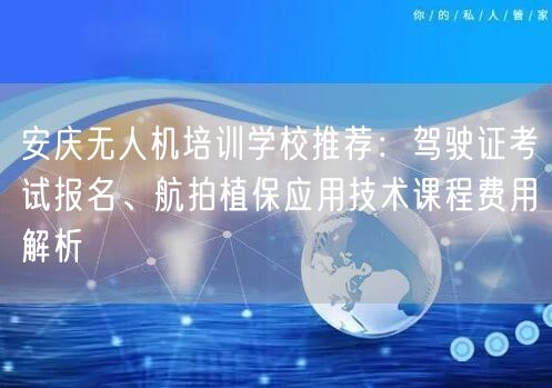 安庆无人机培训学校推荐：驾驶证考试报名、航拍植保应用技术课程费用解析