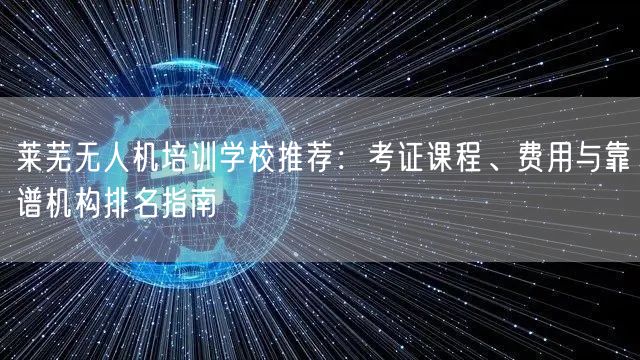 莱芜无人机培训学校推荐:考证课程、费用与靠谱机构排名指南
