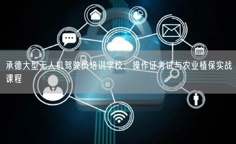 承德大型无人机驾驶员培训学校:操作证考试与农业植保实战课程 承德大型无人机驾驶员培训学校:操作证考试与农业植保实战课程