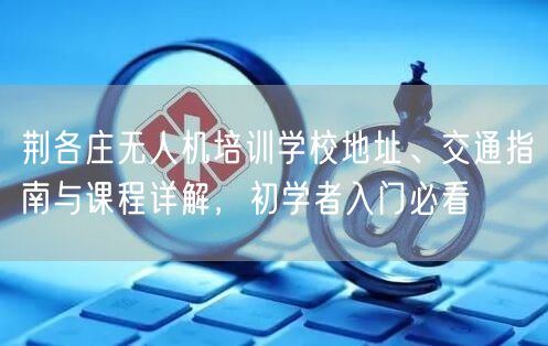 荆各庄无人机培训学校地址、交通指南与课程详解，初学者入门必看