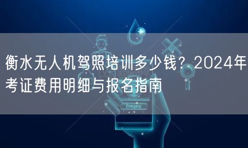 衡水无人机驾照培训多少钱？2024年考证费用明细与报名指南