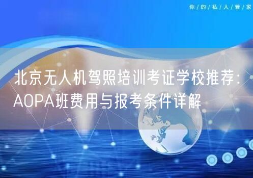 北京无人机驾照培训考证学校推荐：AOPA班费用与报考条件详解