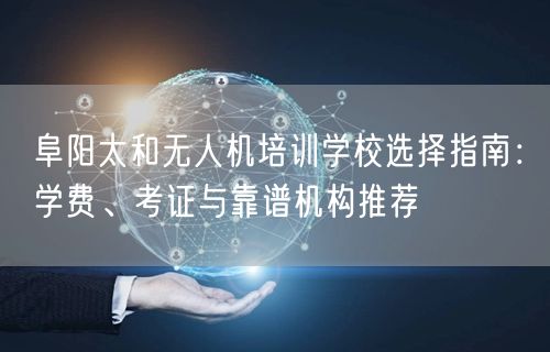 阜阳太和无人机培训学校选择指南:学费、考证与靠谱机构推荐