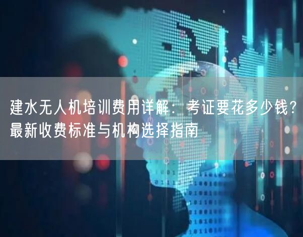 建水无人机培训费用详解：考证要花多少钱？最新收费标准与机构选择指南