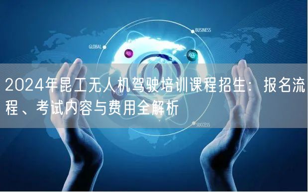 2024年昆工无人机驾驶培训课程招生:报名流程、考试内容与费用全解析 2024年昆工无人机驾驶培训课程招生:报名流程、考试内容与费用全解析