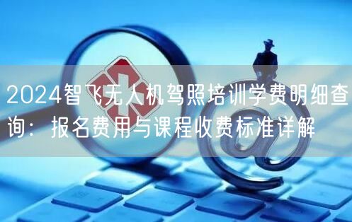 2024智飞无人机驾照培训学费明细查询:报名费用与课程收费标准详解