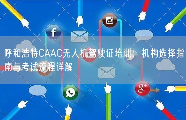 呼和浩特CAAC无人机驾驶证培训：机构选择指南与考试流程详解