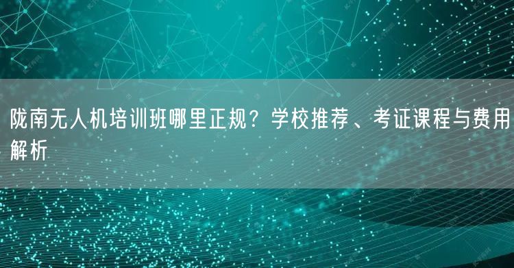 陇南无人机培训班哪里正规？学校推荐、考证课程与费用解析