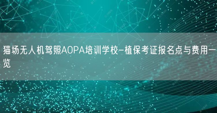猫场无人机驾照AOPA培训学校-植保考证报名点与费用一览