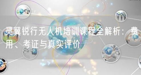 灵翼锐行无人机培训课程全解析：费用、考证与真实评价