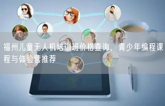 福州儿童无人机培训班价格查询,青少年编程课程与体验营推荐