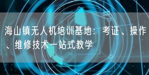海山镇无人机培训基地:考证、操作、维修技术一站式教学