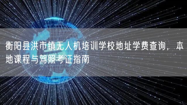 衡阳县洪市镇无人机培训学校地址学费查询，本地课程与驾照考证指南