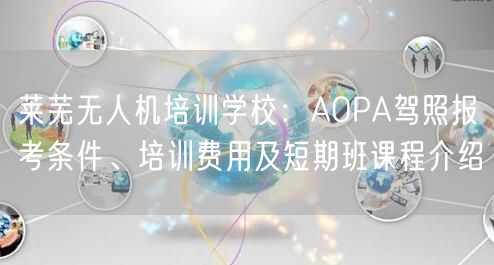 莱芜无人机培训学校:AOPA驾照报考条件、培训费用及短期班课程介绍