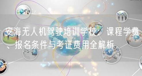 安海无人机驾驶培训学校:课程学费、报名条件与考证费用全解析 安海无人机驾驶培训学校:课程学费、报名条件与考证费用全解析