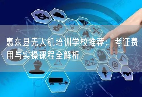 惠东县无人机培训学校推荐:考证费用与实操课程全解析