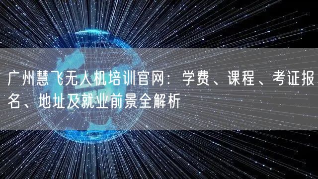 广州慧飞无人机培训官网：学费、课程、考证报名、地址及就业前景全解析
