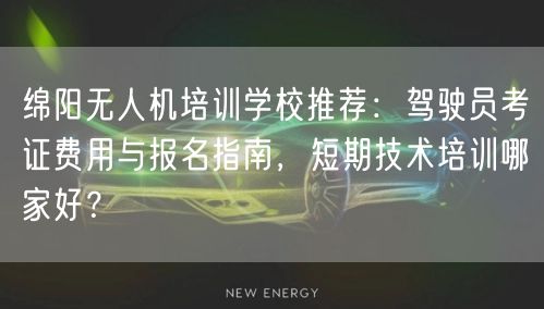绵阳无人机培训学校推荐：驾驶员考证费用与报名指南，短期技术培训哪家好？