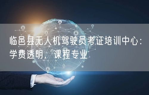 临邑县无人机驾驶员考证培训中心：学费透明，课程专业