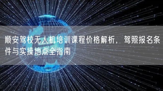 顺安驾校无人机培训课程价格解析,驾照报名条件与实操地点全指南 顺安驾校无人机培训课程价格解析,驾照报名条件与实操地点全指南