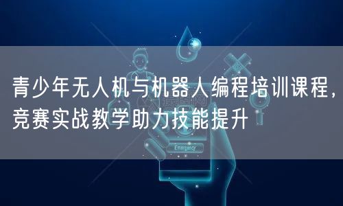 青少年无人机与机器人编程培训课程,竞赛实战教学助力技能提升