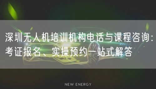 深圳无人机培训机构电话与课程咨询：考证报名、实操预约一站式解答