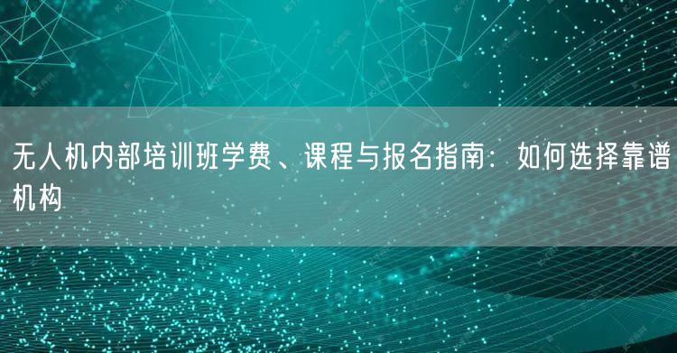 无人机内部培训班学费、课程与报名指南:如何选择靠谱机构 无人机内部培训班学费、课程与报名指南:如何选择靠谱机构