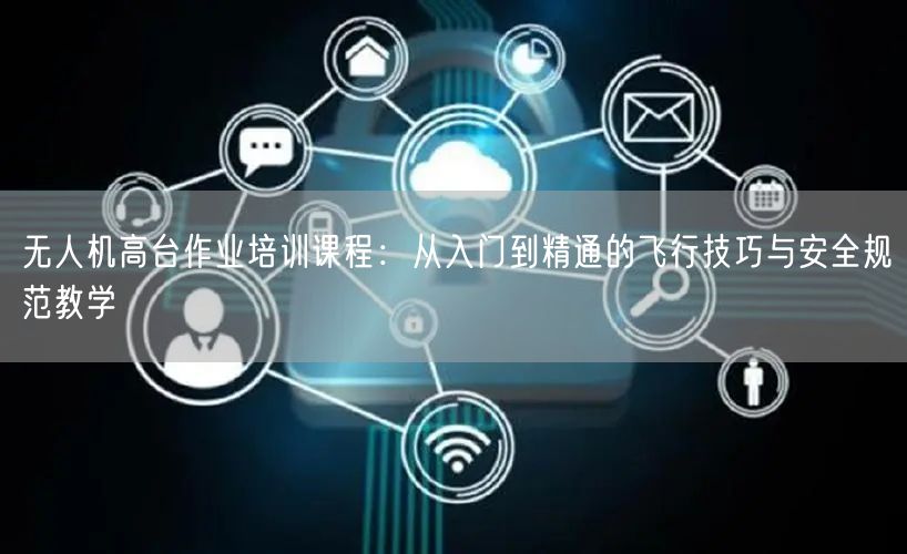 无人机高台作业培训课程：从入门到精通的飞行技巧与安全规范教学