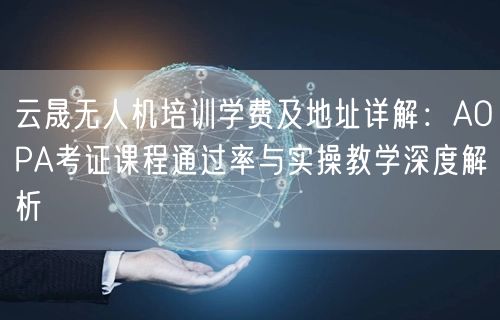 云晟无人机培训学费及地址详解：AOPA考证课程通过率与实操教学深度解析