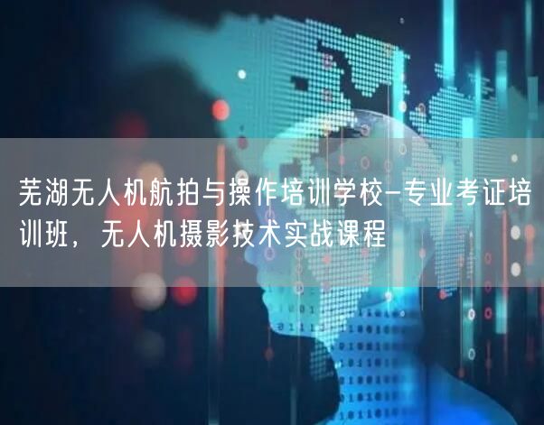 芜湖无人机航拍与操作培训学校-专业考证培训班,无人机摄影技术实战课程 芜湖无人机航拍与操作培训学校-专业考证培训班,无人机摄影技术实战课程