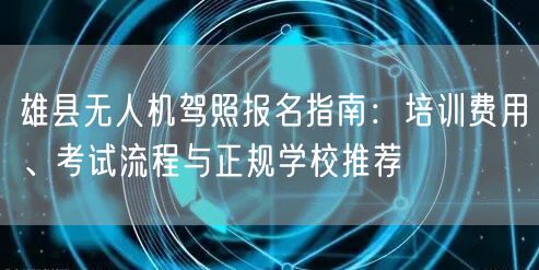 雄县无人机驾照报名指南:培训费用、考试流程与正规学校推荐