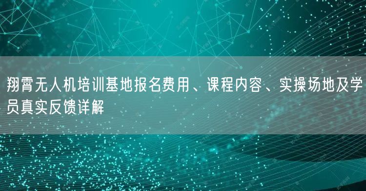 翔霄无人机培训基地报名费用、课程内容、实操场地及学员真实反馈详解